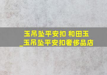 玉吊坠平安扣 和田玉_玉吊坠平安扣奢侈品店